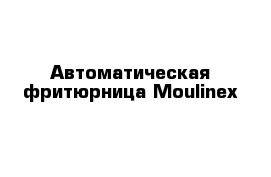 Автоматическая фритюрница Moulinex